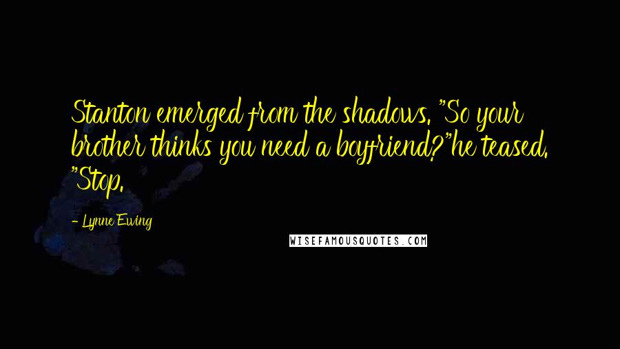 Lynne Ewing Quotes: Stanton emerged from the shadows. "So your brother thinks you need a boyfriend?"he teased. "Stop.