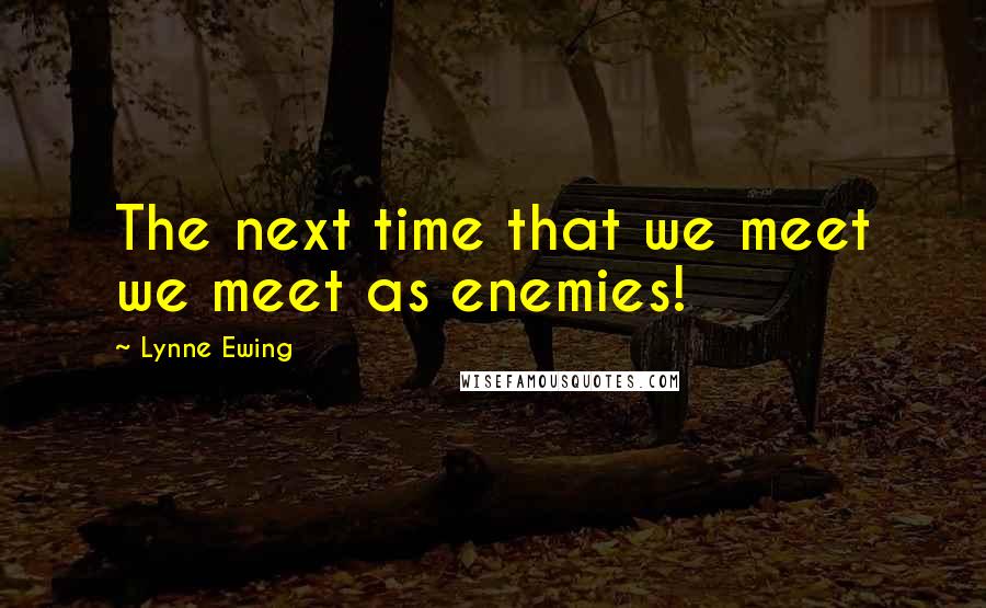 Lynne Ewing Quotes: The next time that we meet we meet as enemies!