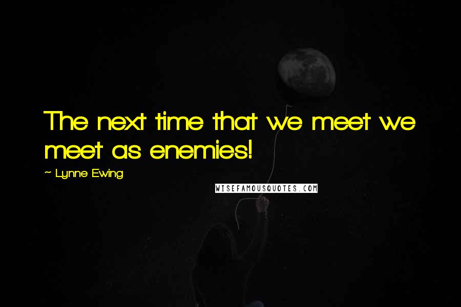 Lynne Ewing Quotes: The next time that we meet we meet as enemies!