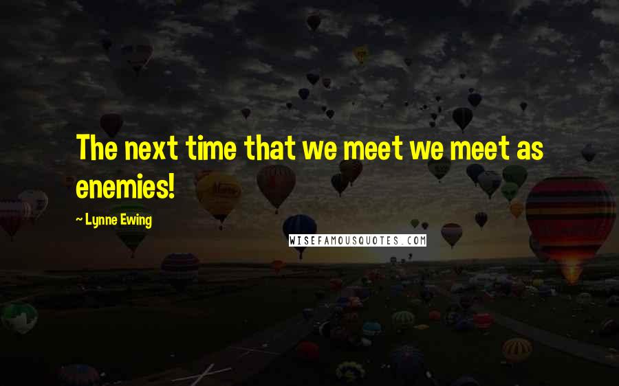 Lynne Ewing Quotes: The next time that we meet we meet as enemies!