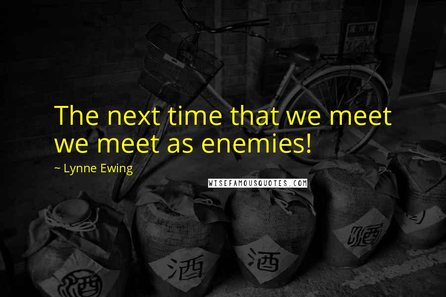 Lynne Ewing Quotes: The next time that we meet we meet as enemies!