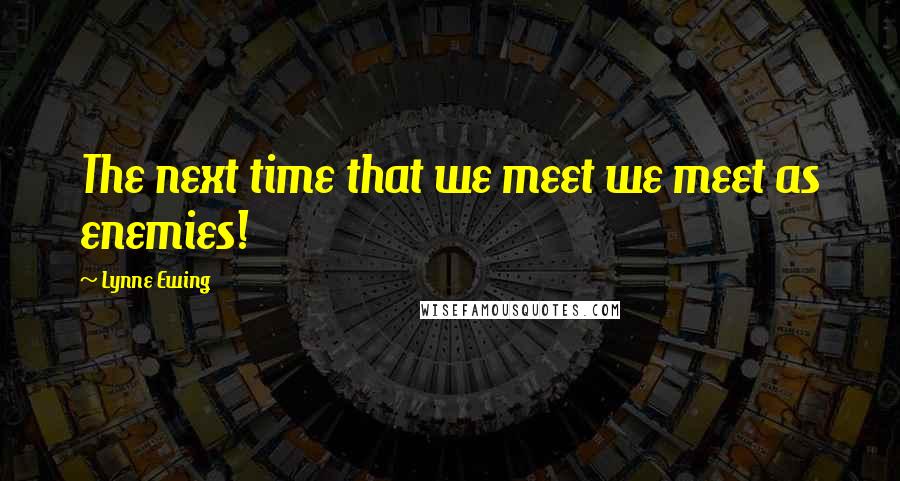 Lynne Ewing Quotes: The next time that we meet we meet as enemies!