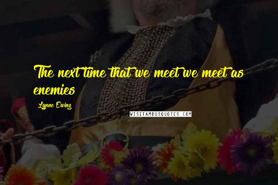 Lynne Ewing Quotes: The next time that we meet we meet as enemies!