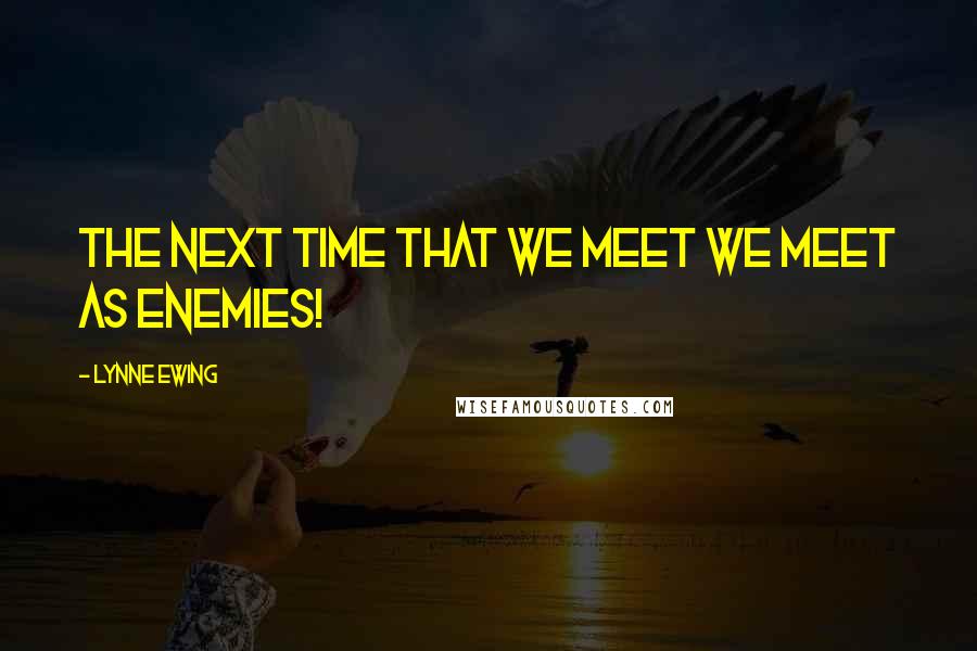 Lynne Ewing Quotes: The next time that we meet we meet as enemies!