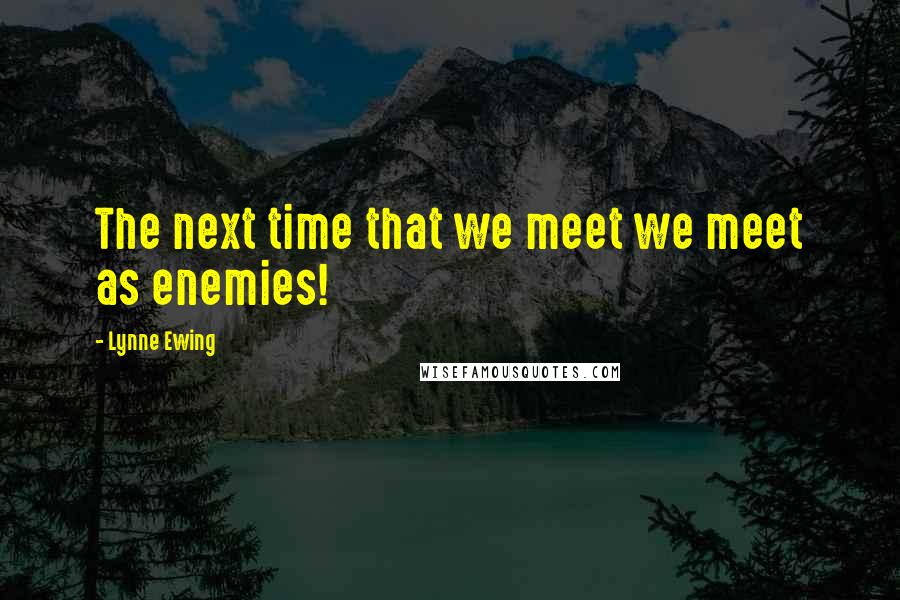 Lynne Ewing Quotes: The next time that we meet we meet as enemies!