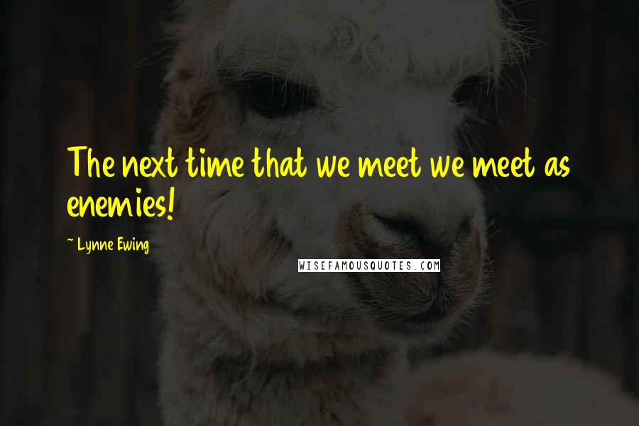 Lynne Ewing Quotes: The next time that we meet we meet as enemies!