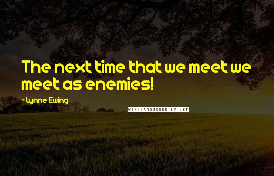 Lynne Ewing Quotes: The next time that we meet we meet as enemies!