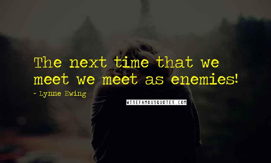 Lynne Ewing Quotes: The next time that we meet we meet as enemies!