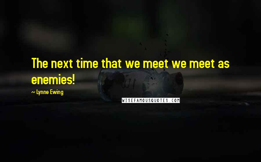 Lynne Ewing Quotes: The next time that we meet we meet as enemies!