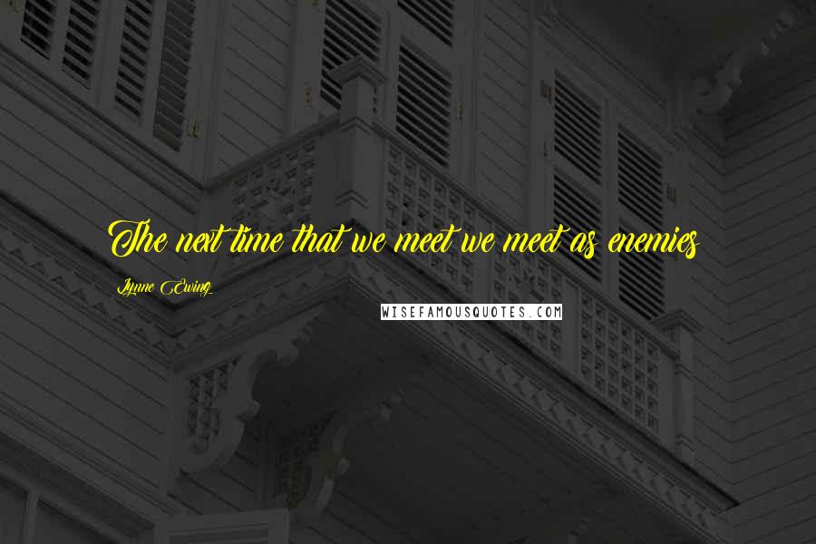 Lynne Ewing Quotes: The next time that we meet we meet as enemies!