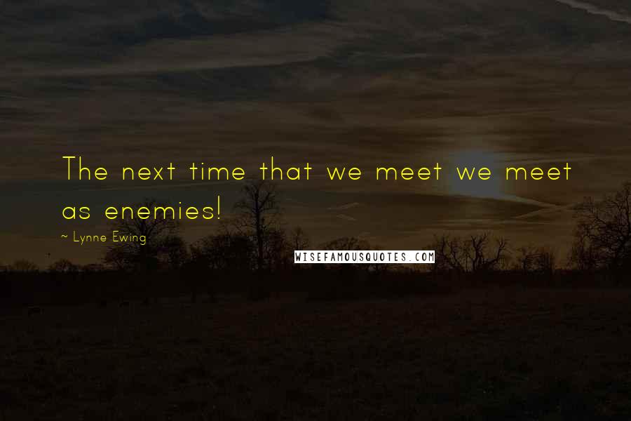 Lynne Ewing Quotes: The next time that we meet we meet as enemies!