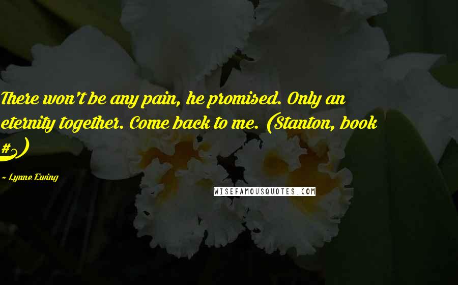 Lynne Ewing Quotes: There won't be any pain, he promised. Only an eternity together. Come back to me. (Stanton, book #5)