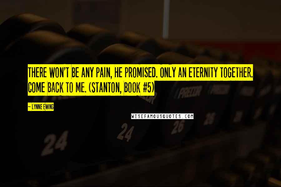 Lynne Ewing Quotes: There won't be any pain, he promised. Only an eternity together. Come back to me. (Stanton, book #5)