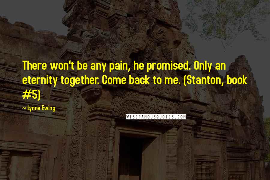 Lynne Ewing Quotes: There won't be any pain, he promised. Only an eternity together. Come back to me. (Stanton, book #5)