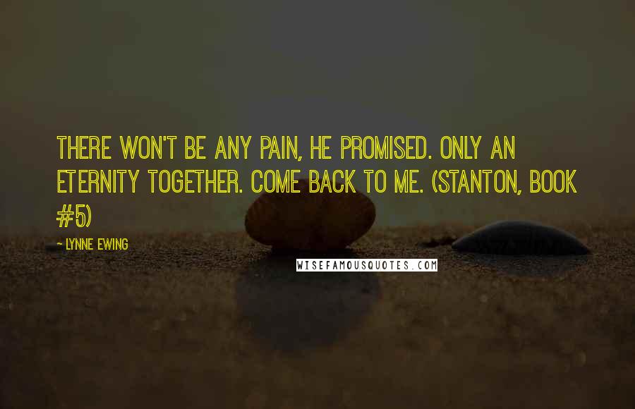 Lynne Ewing Quotes: There won't be any pain, he promised. Only an eternity together. Come back to me. (Stanton, book #5)