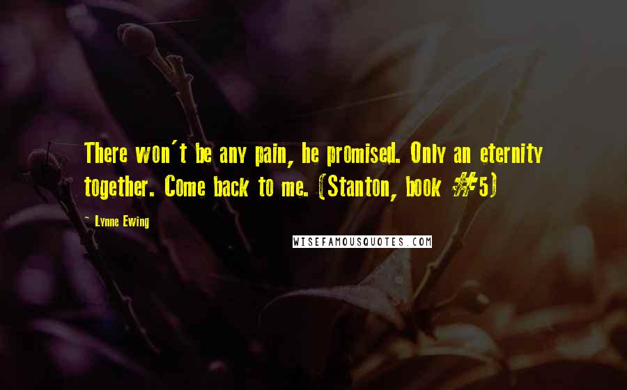 Lynne Ewing Quotes: There won't be any pain, he promised. Only an eternity together. Come back to me. (Stanton, book #5)