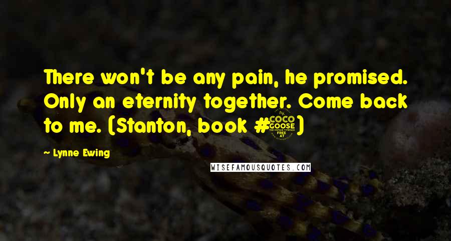 Lynne Ewing Quotes: There won't be any pain, he promised. Only an eternity together. Come back to me. (Stanton, book #5)