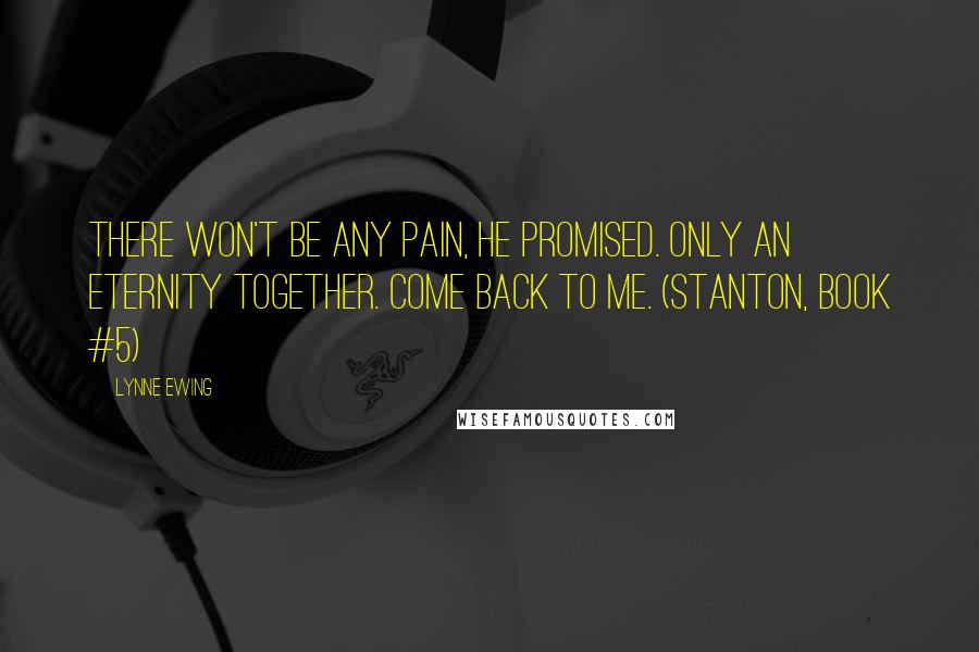 Lynne Ewing Quotes: There won't be any pain, he promised. Only an eternity together. Come back to me. (Stanton, book #5)