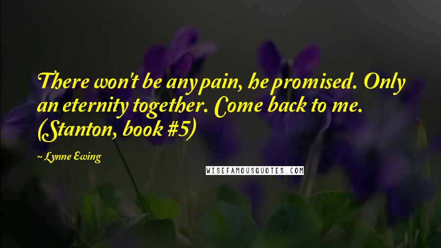 Lynne Ewing Quotes: There won't be any pain, he promised. Only an eternity together. Come back to me. (Stanton, book #5)