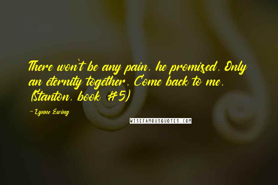 Lynne Ewing Quotes: There won't be any pain, he promised. Only an eternity together. Come back to me. (Stanton, book #5)