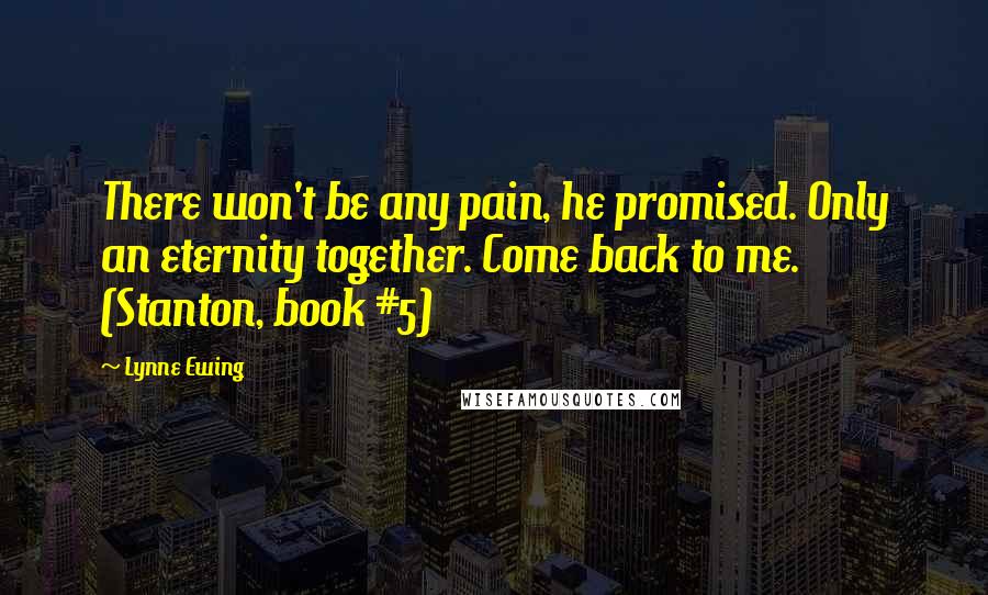 Lynne Ewing Quotes: There won't be any pain, he promised. Only an eternity together. Come back to me. (Stanton, book #5)