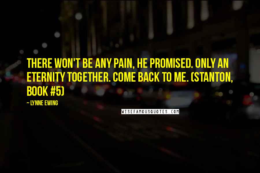 Lynne Ewing Quotes: There won't be any pain, he promised. Only an eternity together. Come back to me. (Stanton, book #5)