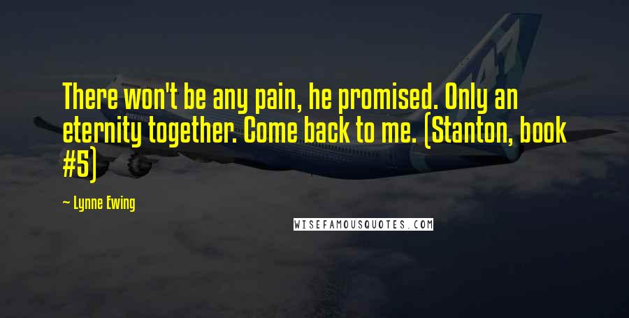 Lynne Ewing Quotes: There won't be any pain, he promised. Only an eternity together. Come back to me. (Stanton, book #5)