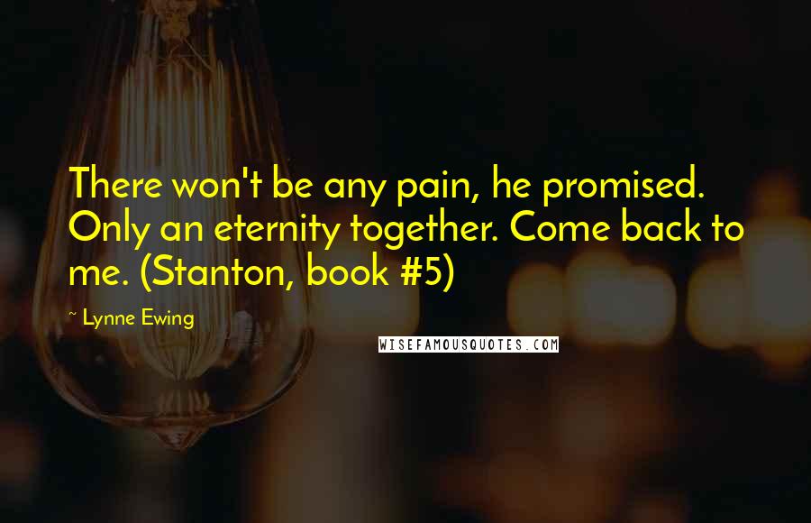 Lynne Ewing Quotes: There won't be any pain, he promised. Only an eternity together. Come back to me. (Stanton, book #5)