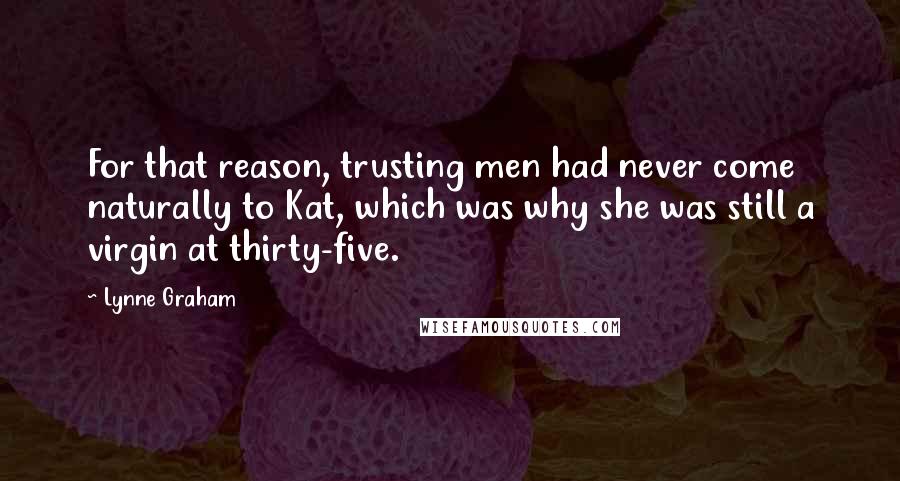 Lynne Graham Quotes: For that reason, trusting men had never come naturally to Kat, which was why she was still a virgin at thirty-five.