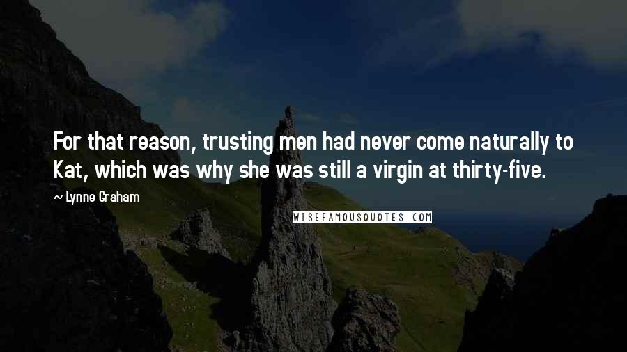 Lynne Graham Quotes: For that reason, trusting men had never come naturally to Kat, which was why she was still a virgin at thirty-five.