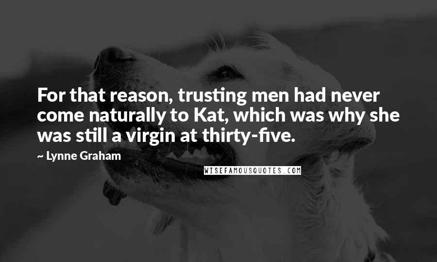 Lynne Graham Quotes: For that reason, trusting men had never come naturally to Kat, which was why she was still a virgin at thirty-five.