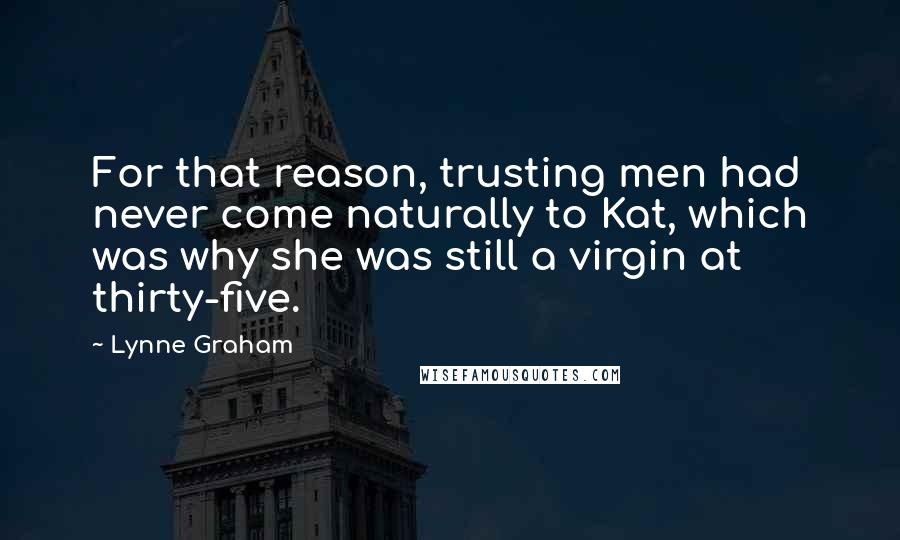 Lynne Graham Quotes: For that reason, trusting men had never come naturally to Kat, which was why she was still a virgin at thirty-five.