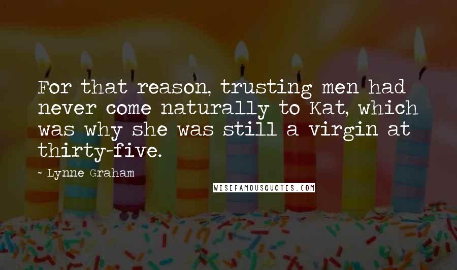 Lynne Graham Quotes: For that reason, trusting men had never come naturally to Kat, which was why she was still a virgin at thirty-five.