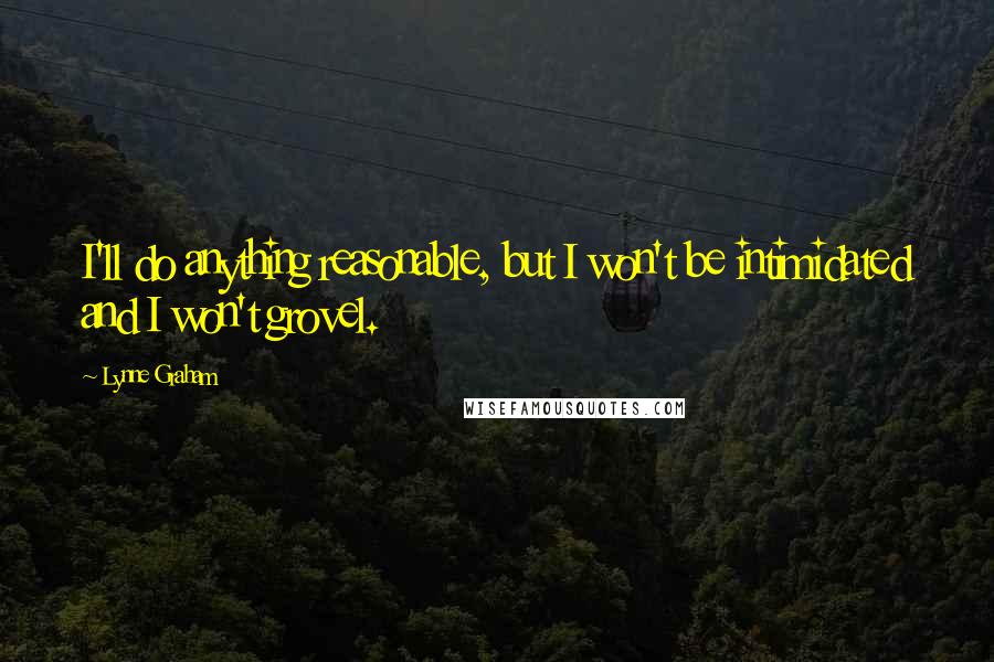 Lynne Graham Quotes: I'll do anything reasonable, but I won't be intimidated and I won't grovel.
