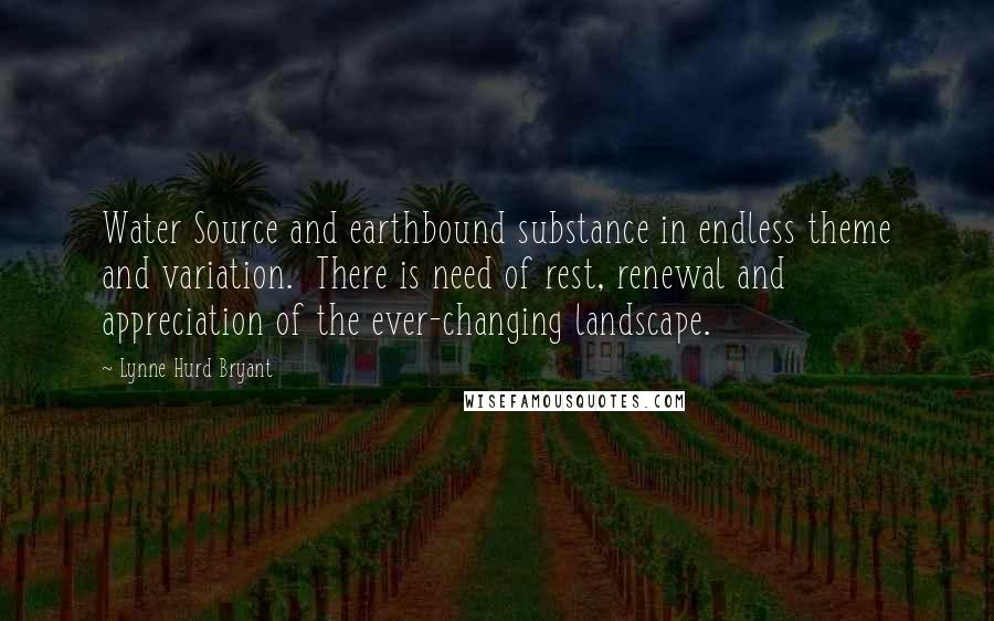 Lynne Hurd Bryant Quotes: Water Source and earthbound substance in endless theme and variation.  There is need of rest, renewal and appreciation of the ever-changing landscape.