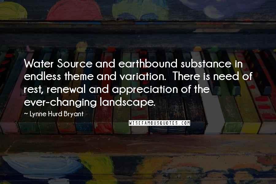 Lynne Hurd Bryant Quotes: Water Source and earthbound substance in endless theme and variation.  There is need of rest, renewal and appreciation of the ever-changing landscape.