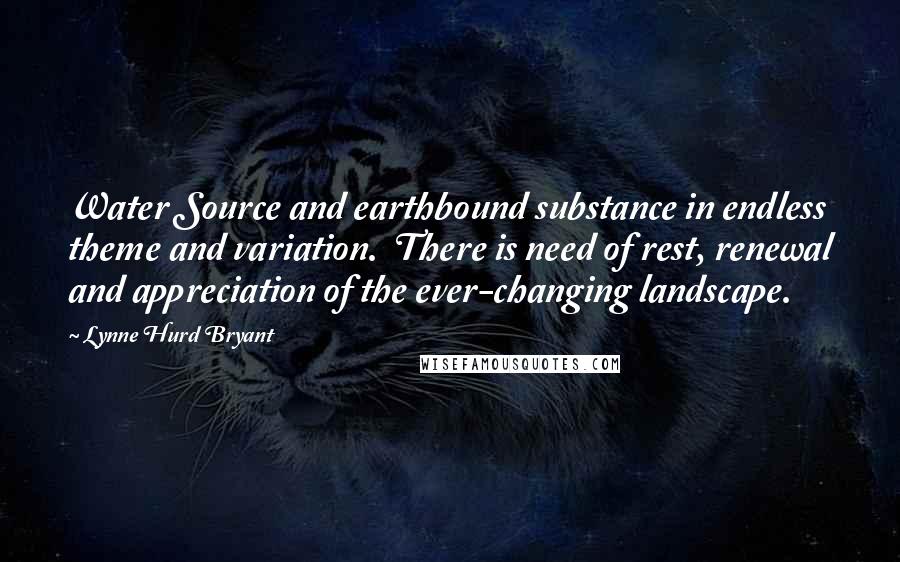 Lynne Hurd Bryant Quotes: Water Source and earthbound substance in endless theme and variation.  There is need of rest, renewal and appreciation of the ever-changing landscape.