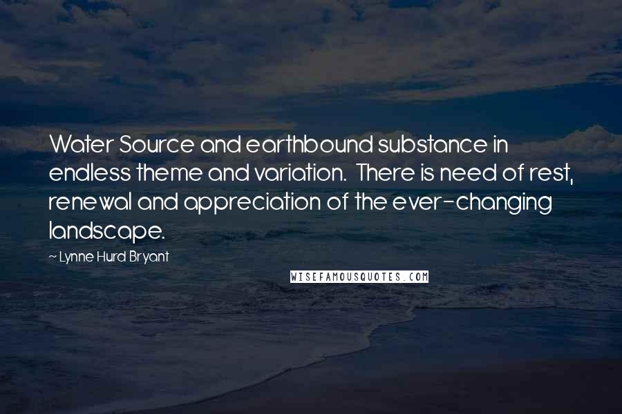 Lynne Hurd Bryant Quotes: Water Source and earthbound substance in endless theme and variation.  There is need of rest, renewal and appreciation of the ever-changing landscape.