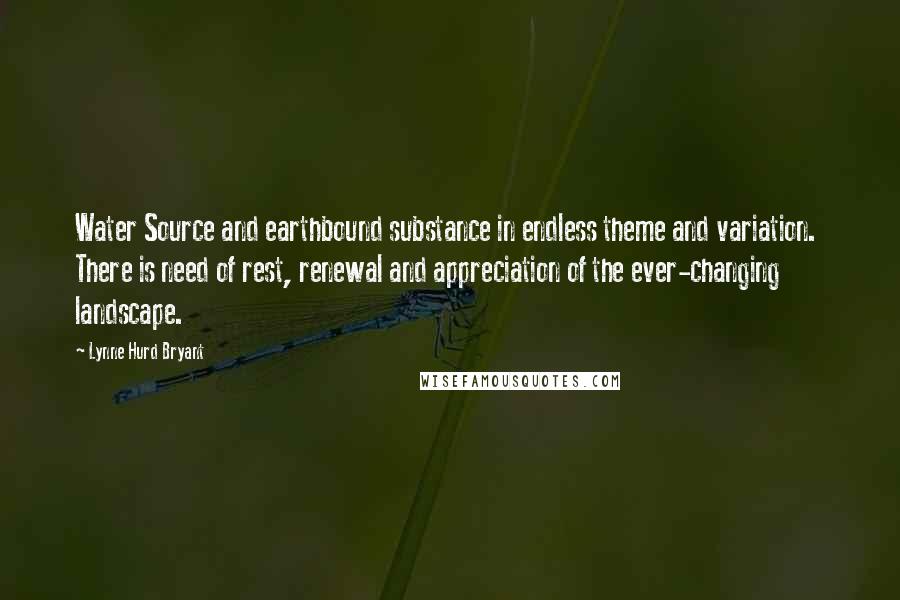 Lynne Hurd Bryant Quotes: Water Source and earthbound substance in endless theme and variation.  There is need of rest, renewal and appreciation of the ever-changing landscape.