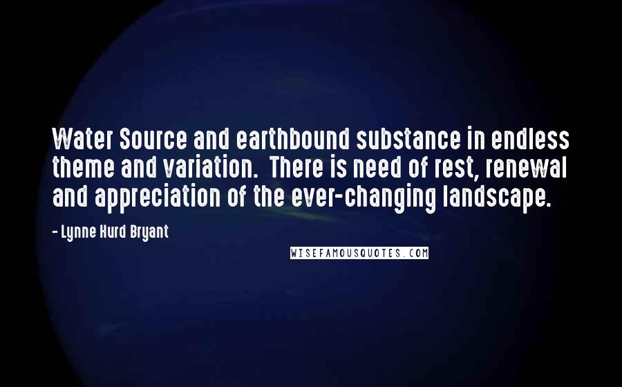 Lynne Hurd Bryant Quotes: Water Source and earthbound substance in endless theme and variation.  There is need of rest, renewal and appreciation of the ever-changing landscape.