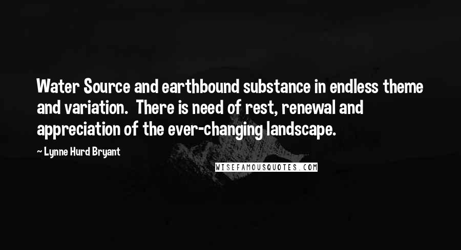 Lynne Hurd Bryant Quotes: Water Source and earthbound substance in endless theme and variation.  There is need of rest, renewal and appreciation of the ever-changing landscape.