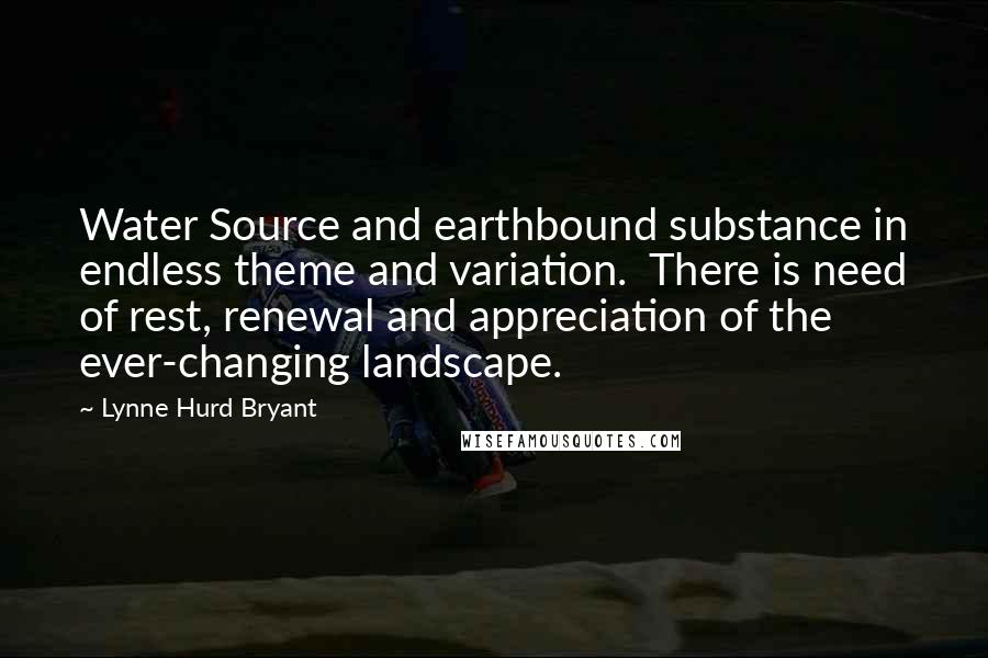 Lynne Hurd Bryant Quotes: Water Source and earthbound substance in endless theme and variation.  There is need of rest, renewal and appreciation of the ever-changing landscape.