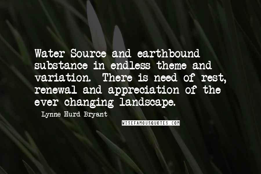 Lynne Hurd Bryant Quotes: Water Source and earthbound substance in endless theme and variation.  There is need of rest, renewal and appreciation of the ever-changing landscape.