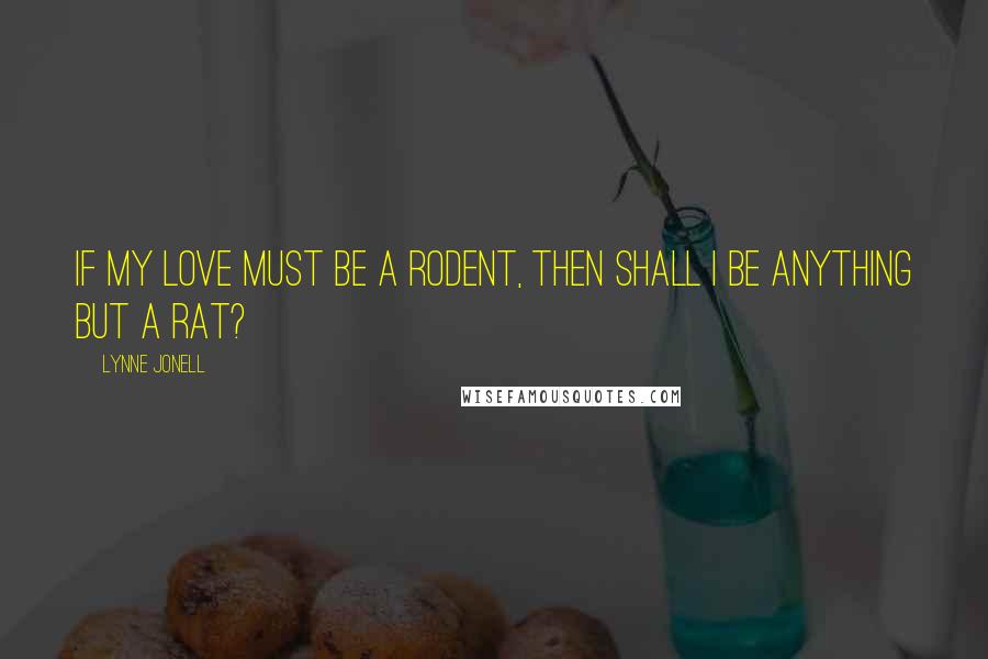 Lynne Jonell Quotes: If my love must be a rodent, then shall I be anything but a rat?