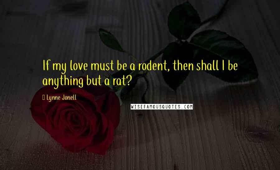 Lynne Jonell Quotes: If my love must be a rodent, then shall I be anything but a rat?