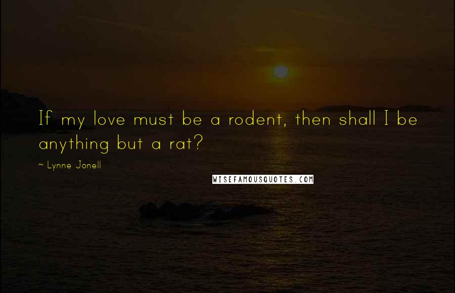 Lynne Jonell Quotes: If my love must be a rodent, then shall I be anything but a rat?