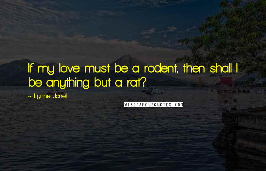 Lynne Jonell Quotes: If my love must be a rodent, then shall I be anything but a rat?