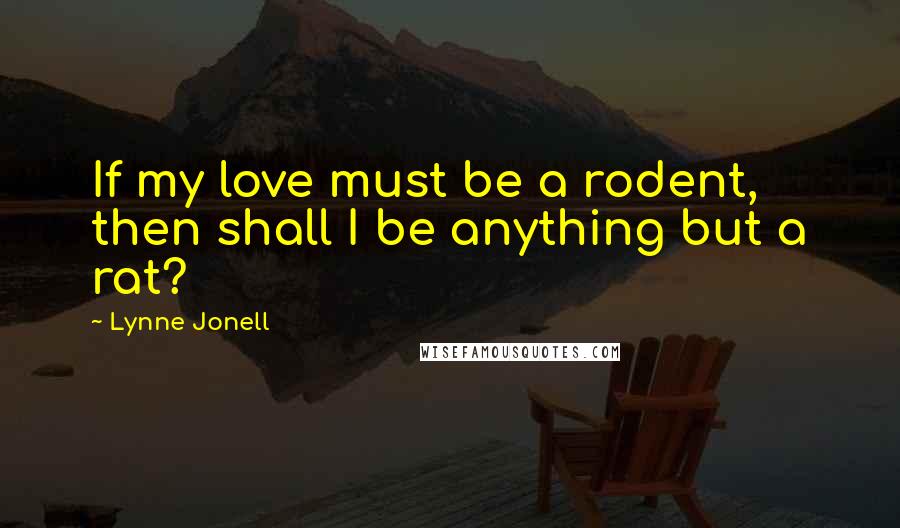 Lynne Jonell Quotes: If my love must be a rodent, then shall I be anything but a rat?