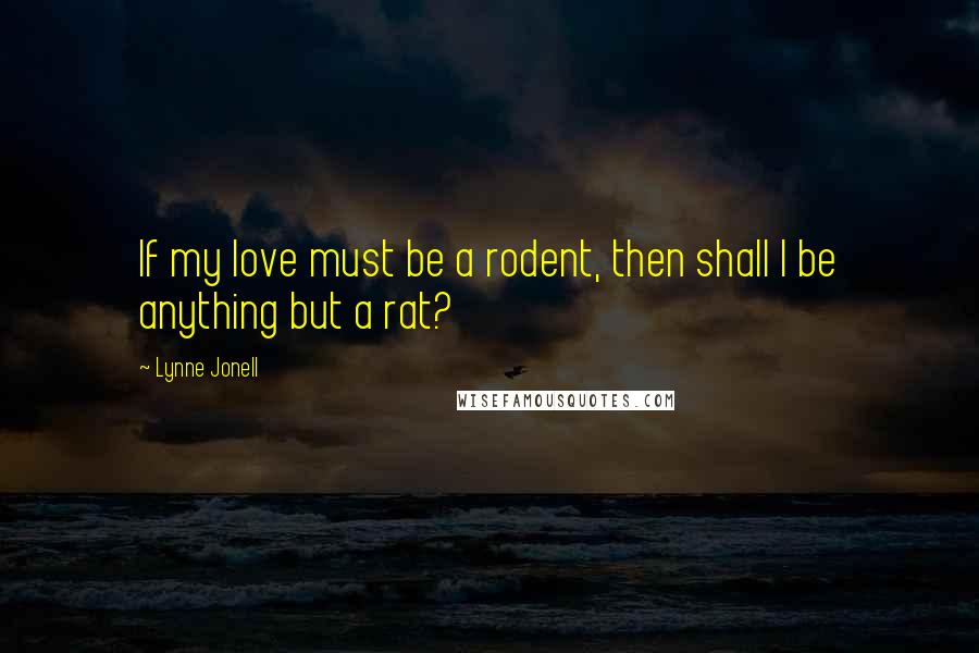 Lynne Jonell Quotes: If my love must be a rodent, then shall I be anything but a rat?