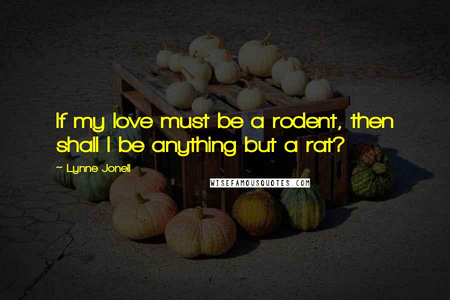 Lynne Jonell Quotes: If my love must be a rodent, then shall I be anything but a rat?